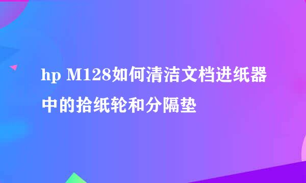 hp M128如何清洁文档进纸器中的拾纸轮和分隔垫