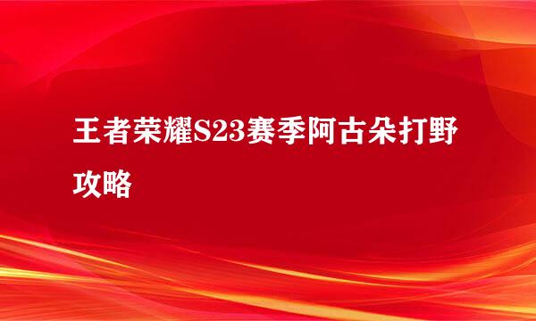王者荣耀S23赛季阿古朵打野攻略