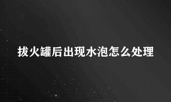 拔火罐后出现水泡怎么处理