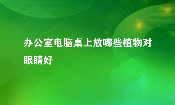 办公室电脑桌上放哪些植物对眼睛好