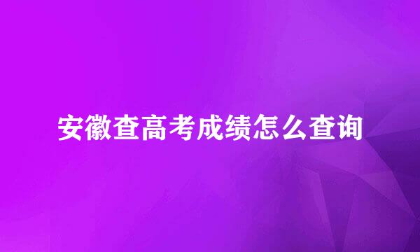 安徽查高考成绩怎么查询