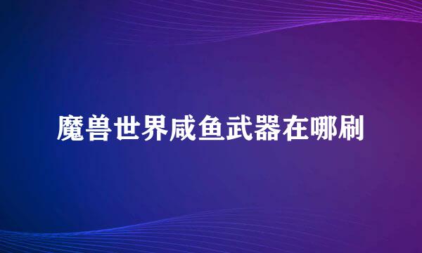 魔兽世界咸鱼武器在哪刷