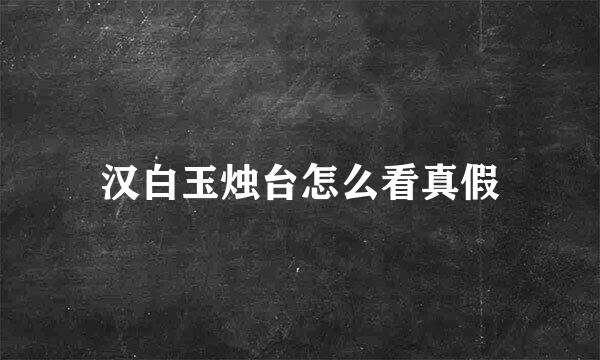 汉白玉烛台怎么看真假