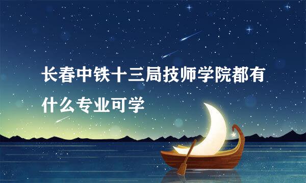 长春中铁十三局技师学院都有什么专业可学