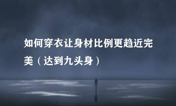 如何穿衣让身材比例更趋近完美(达到九头身)