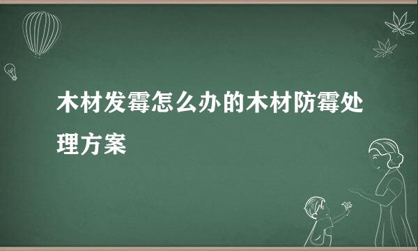 木材发霉怎么办的木材防霉处理方案