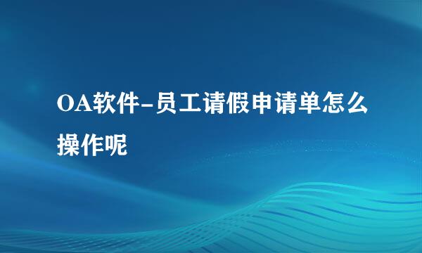 OA软件-员工请假申请单怎么操作呢