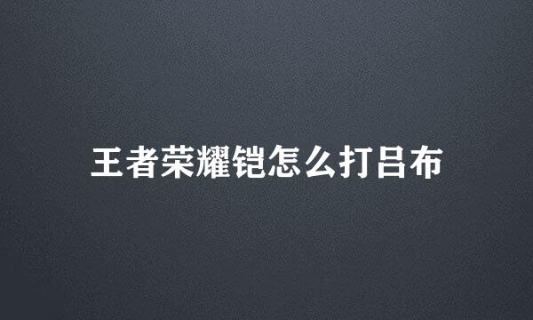 王者荣耀铠怎么打吕布