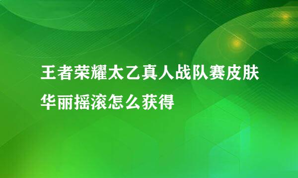 王者荣耀太乙真人战队赛皮肤华丽摇滚怎么获得
