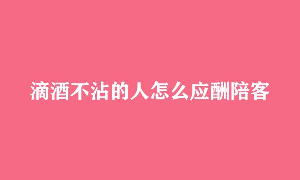 滴酒不沾的人怎么应酬陪客