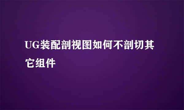 UG装配剖视图如何不剖切其它组件
