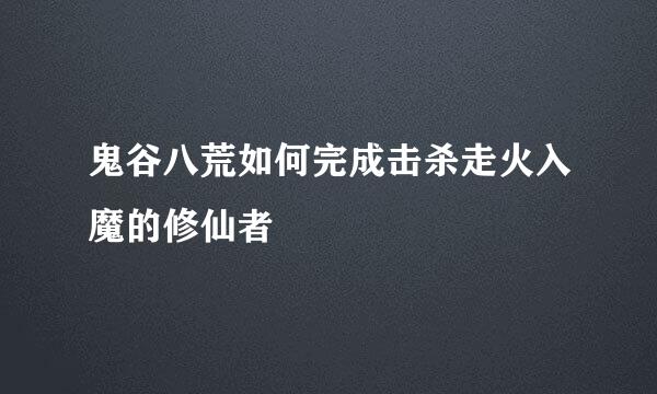 鬼谷八荒如何完成击杀走火入魔的修仙者