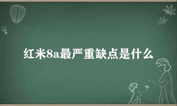 红米8a最严重缺点是什么