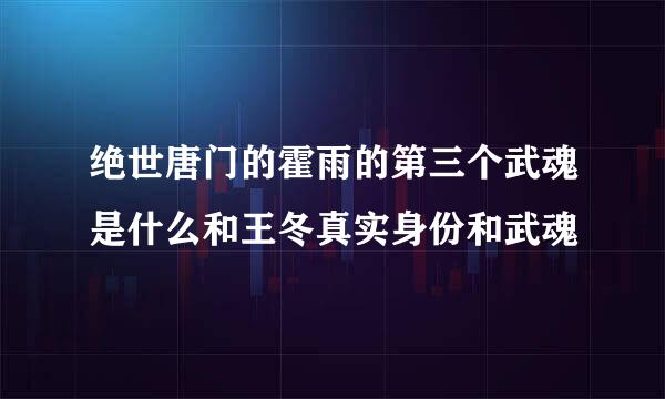 绝世唐门的霍雨的第三个武魂是什么和王冬真实身份和武魂