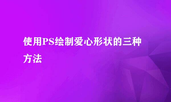使用PS绘制爱心形状的三种方法