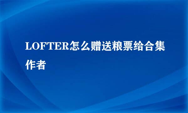 LOFTER怎么赠送粮票给合集作者
