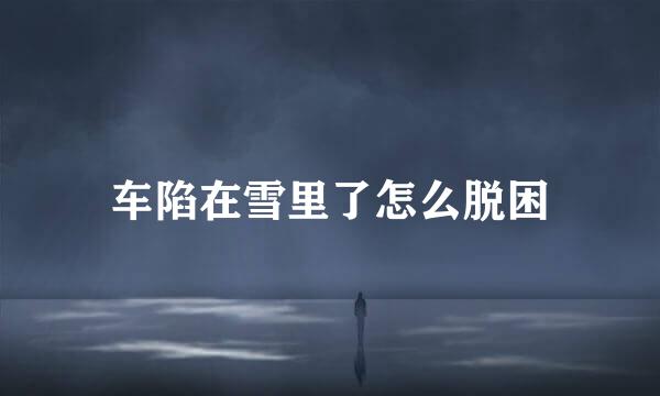 车陷在雪里了怎么脱困