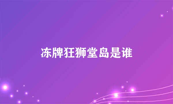 冻牌狂狮堂岛是谁