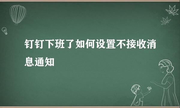 钉钉下班了如何设置不接收消息通知