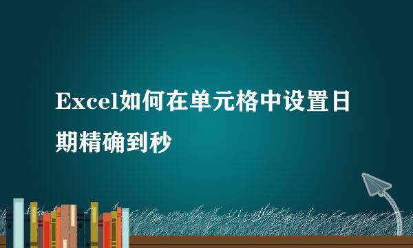 Excel如何在单元格中设置日期精确到秒