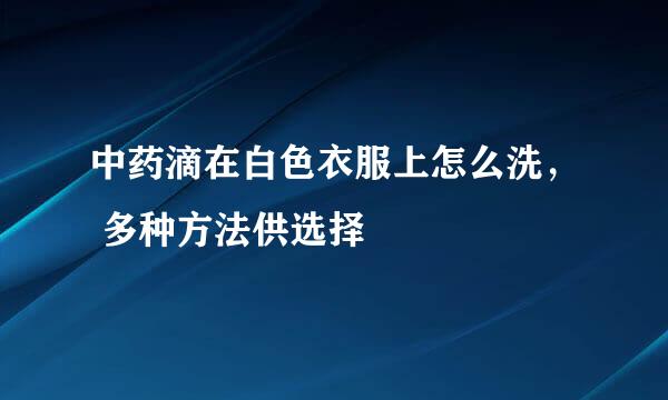 中药滴在白色衣服上怎么洗， 多种方法供选择