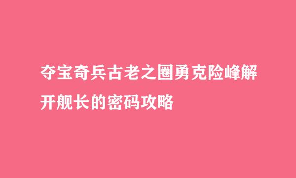 夺宝奇兵古老之圈勇克险峰解开舰长的密码攻略
