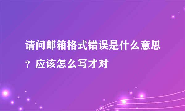 请问邮箱格式错误是什么意思？应该怎么写才对