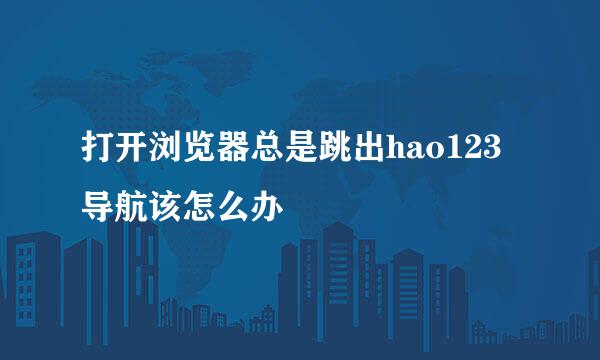 打开浏览器总是跳出hao123导航该怎么办