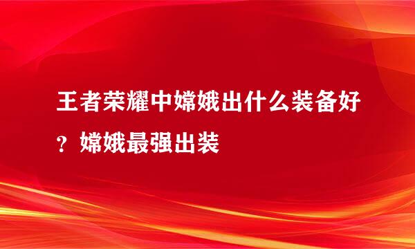 王者荣耀中嫦娥出什么装备好？嫦娥最强出装