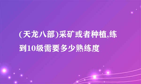 (天龙八部)采矿或者种植,练到10级需要多少熟练度
