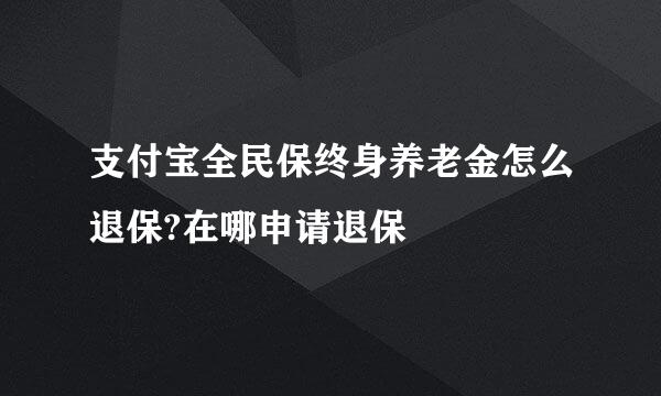 支付宝全民保终身养老金怎么退保?在哪申请退保