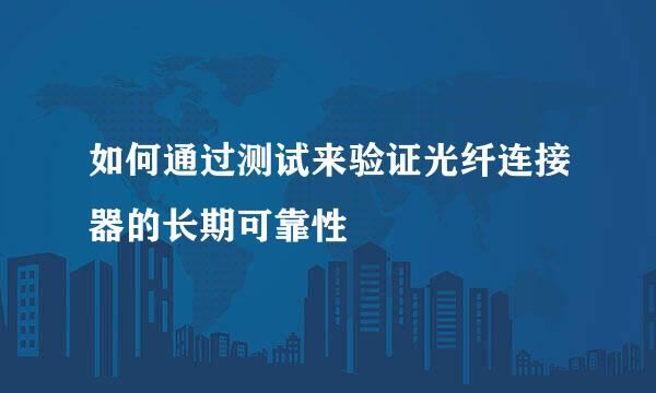 如何通过测试来验证光纤连接器的长期可靠性