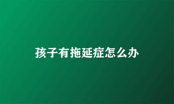 孩子有拖延症怎么办
