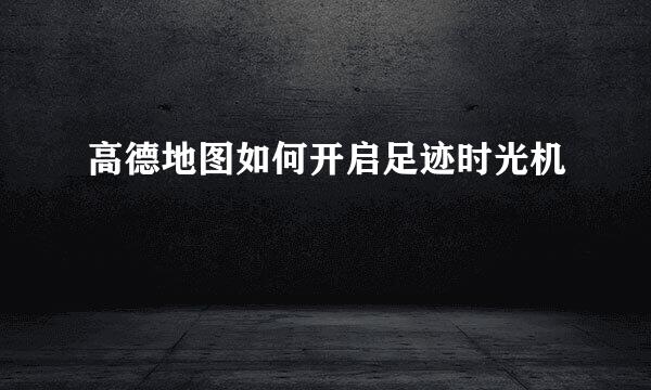 高德地图如何开启足迹时光机