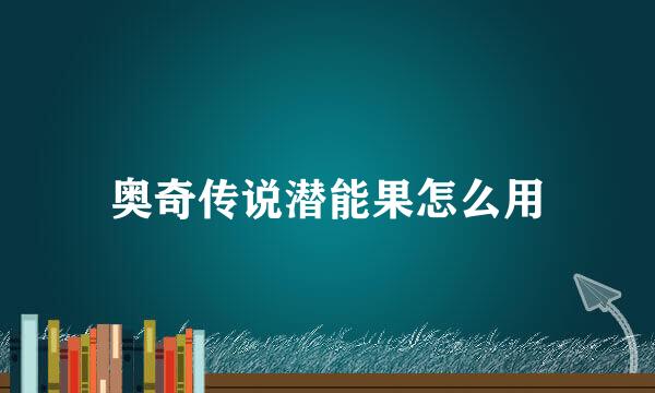 奥奇传说潜能果怎么用