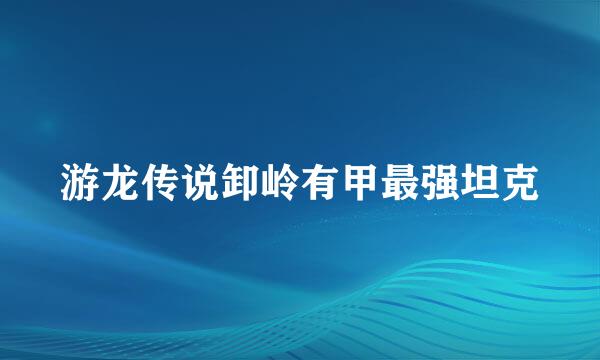 游龙传说卸岭有甲最强坦克