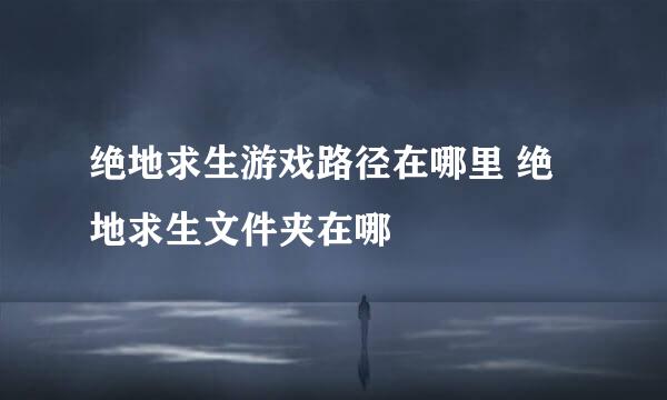 绝地求生游戏路径在哪里 绝地求生文件夹在哪
