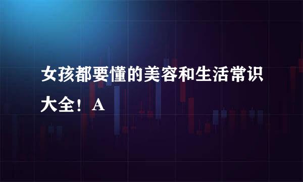 女孩都要懂的美容和生活常识大全！A