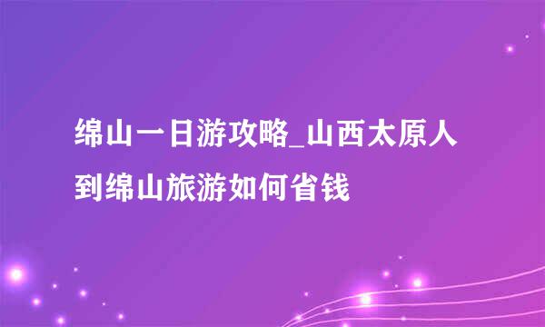 绵山一日游攻略_山西太原人到绵山旅游如何省钱