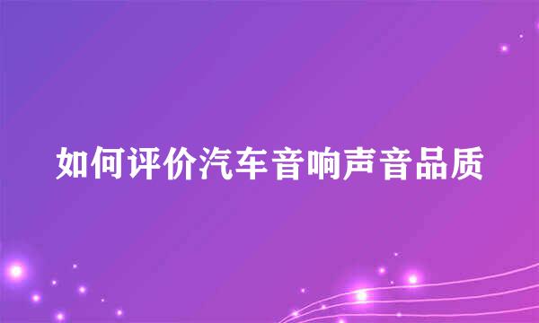 如何评价汽车音响声音品质