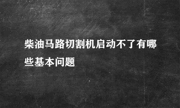 柴油马路切割机启动不了有哪些基本问题