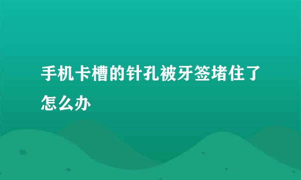 手机卡槽的针孔被牙签堵住了怎么办