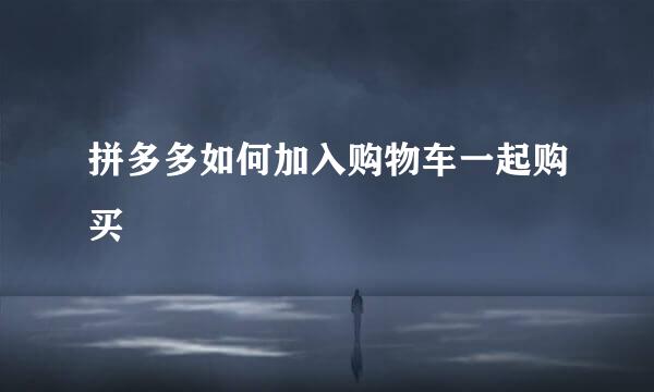 拼多多如何加入购物车一起购买