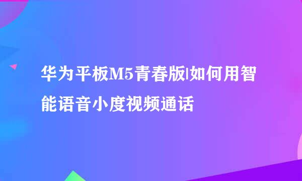 华为平板M5青春版|如何用智能语音小度视频通话