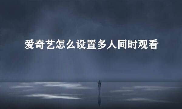 爱奇艺怎么设置多人同时观看