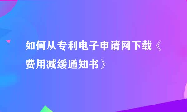 如何从专利电子申请网下载《费用减缓通知书》