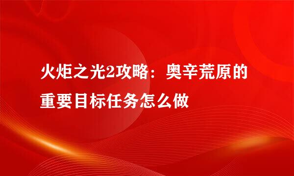 火炬之光2攻略：奥辛荒原的重要目标任务怎么做