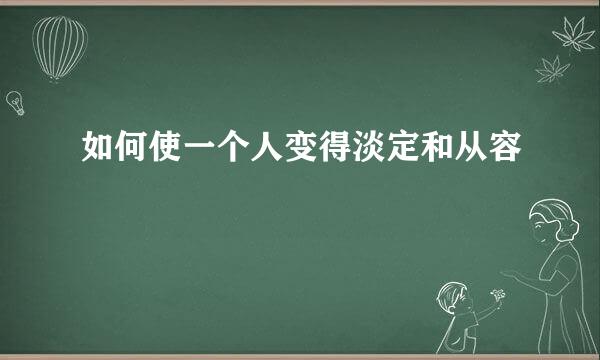 如何使一个人变得淡定和从容