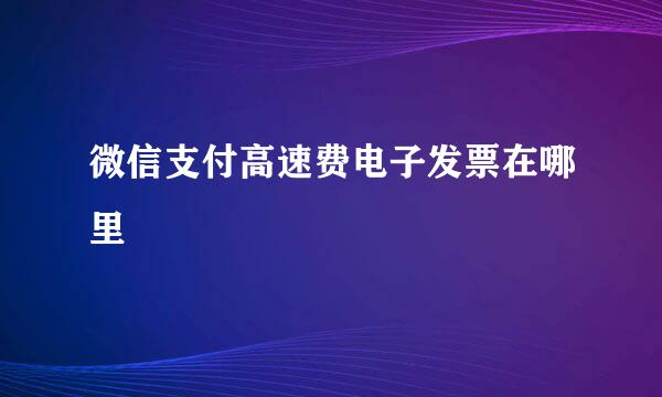 微信支付高速费电子发票在哪里