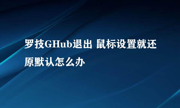 罗技GHub退出 鼠标设置就还原默认怎么办